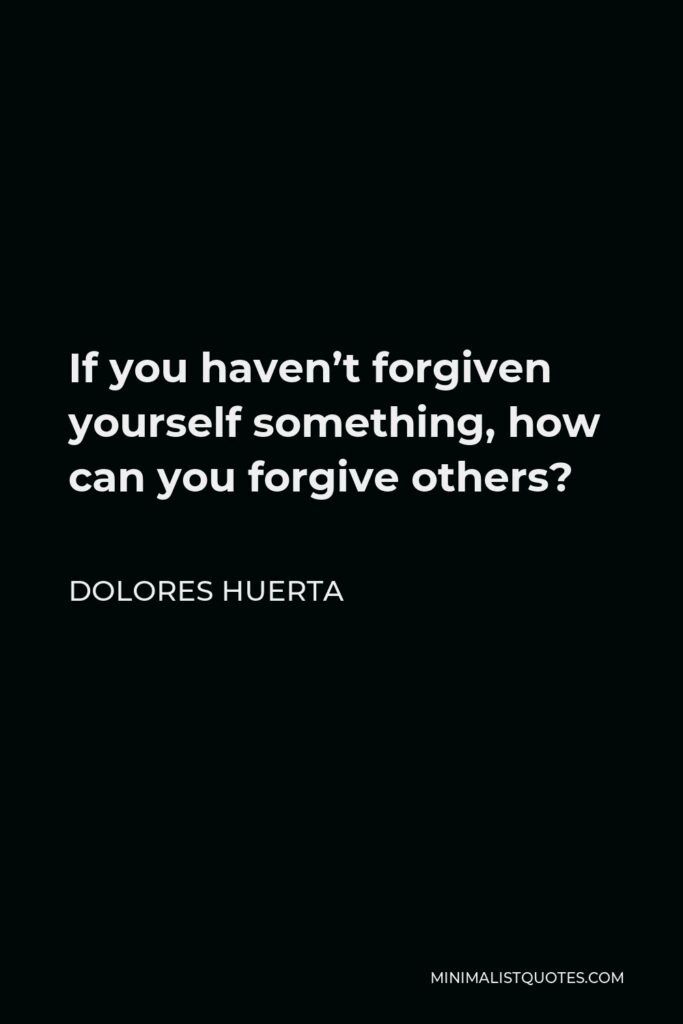 Dolores Huerta Quote - If you haven’t forgiven yourself something, how can you forgive others?