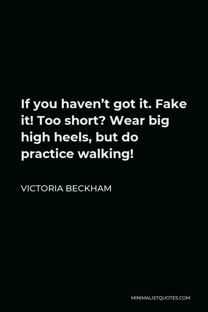Victoria Beckham Quote - If you haven’t got it. Fake it! Too short? Wear big high heels, but do practice walking!