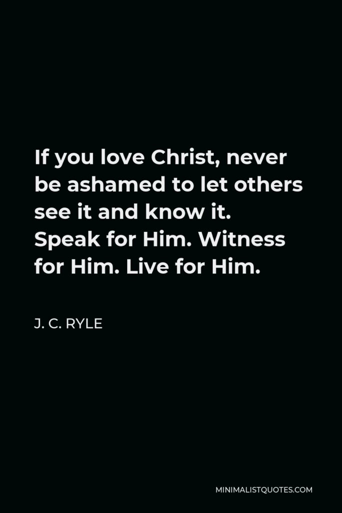 J. C. Ryle Quote - If you love Christ, never be ashamed to let others see it and know it. Speak for Him. Witness for Him. Live for Him.