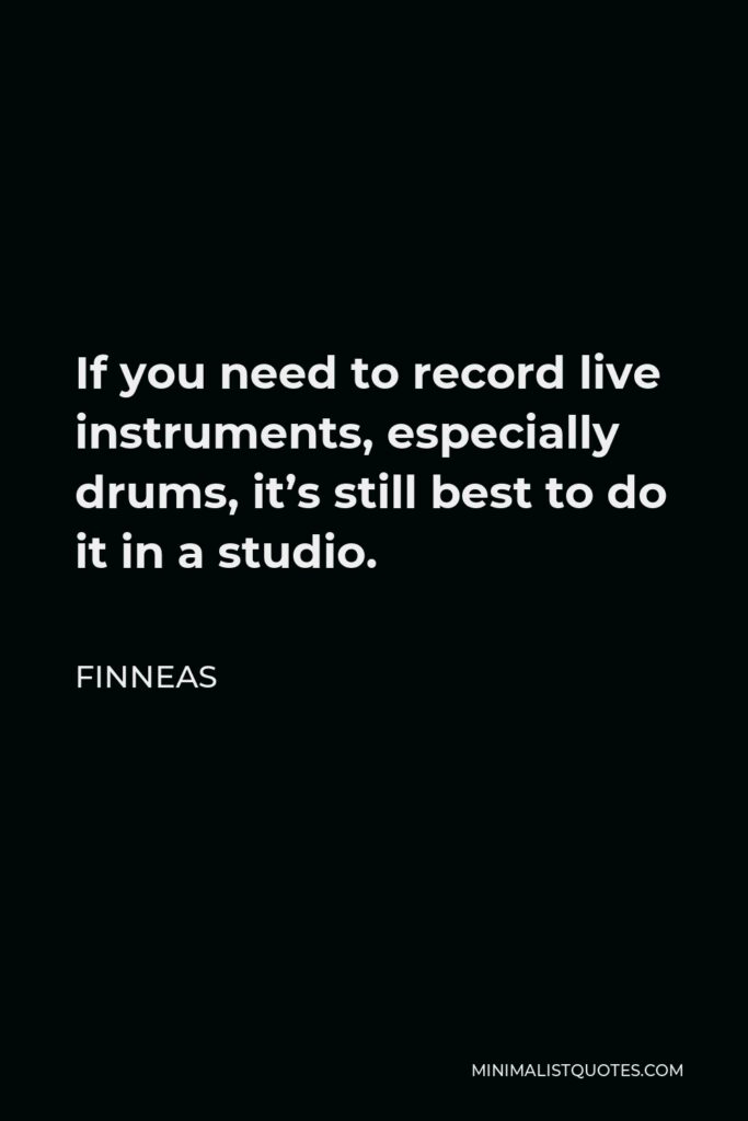 Finneas Quote - If you need to record live instruments, especially drums, it’s still best to do it in a studio.