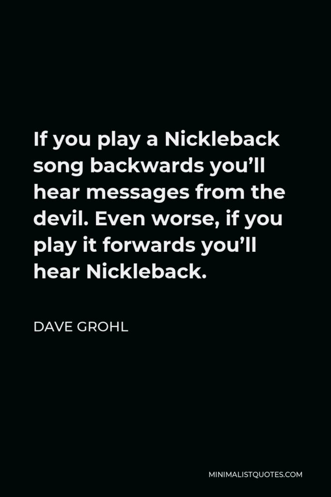 Dave Grohl Quote - If you play a Nickleback song backwards you’ll hear messages from the devil. Even worse, if you play it forwards you’ll hear Nickleback.