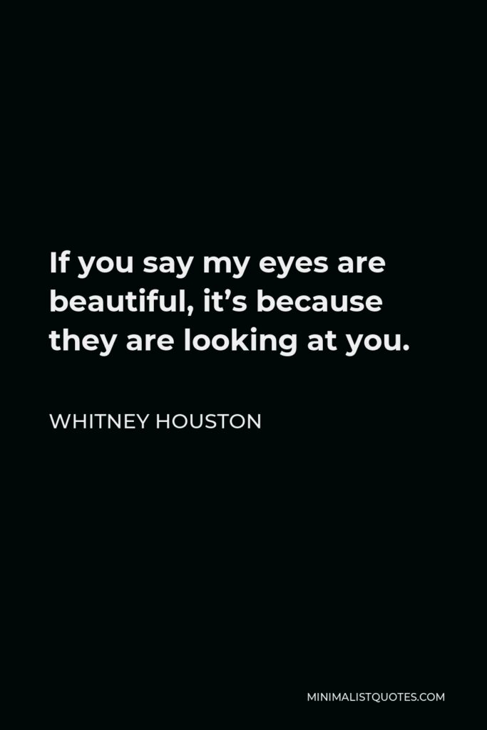 Whitney Houston Quote - If you say my eyes are beautiful, it’s because they are looking at you.