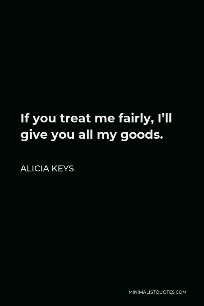 Alicia Keys Quote - If you treat me fairly, I’ll give you all my goods.