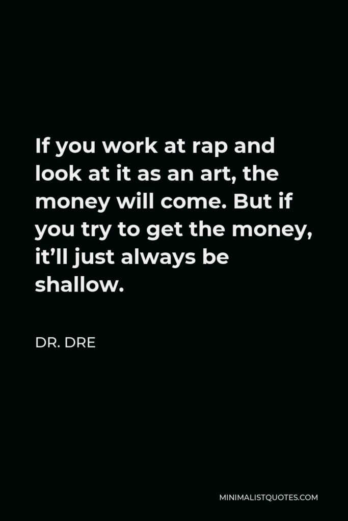 Dr. Dre Quote - If you work at rap and look at it as an art, the money will come. But if you try to get the money, it’ll just always be shallow.