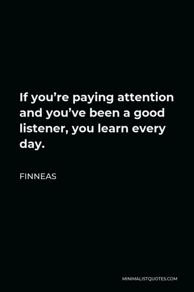 Finneas Quote - If you’re paying attention and you’ve been a good listener, you learn every day.