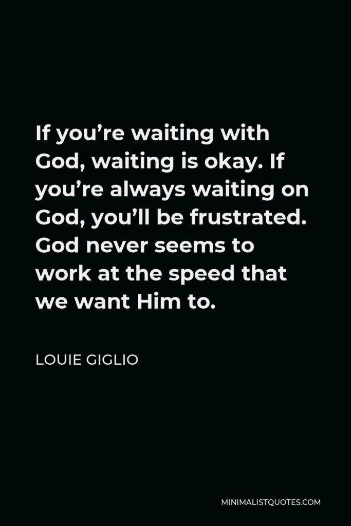 Louie Giglio Quote - If you’re waiting with God, waiting is okay. If you’re always waiting on God, you’ll be frustrated. God never seems to work at the speed that we want Him to.