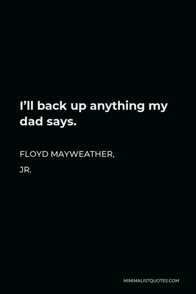 Floyd Mayweather, Jr. Quote - I’ll back up anything my dad says.