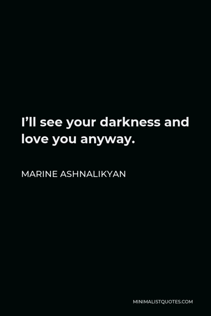 Marine Ashnalikyan Quote - I’ll see your darkness and love you anyway.