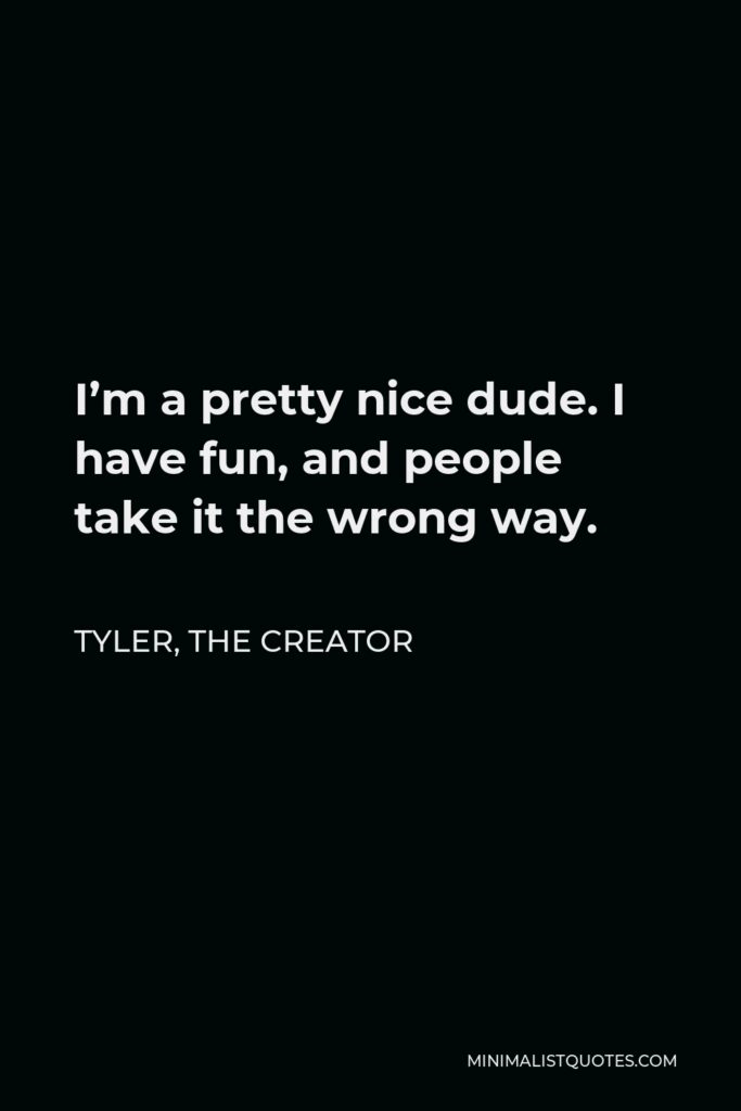 Tyler, the Creator Quote - I’m a pretty nice dude. I have fun, and people take it the wrong way.