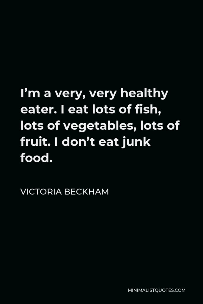 Victoria Beckham Quote - I’m a very, very healthy eater. I eat lots of fish, lots of vegetables, lots of fruit. I don’t eat junk food.