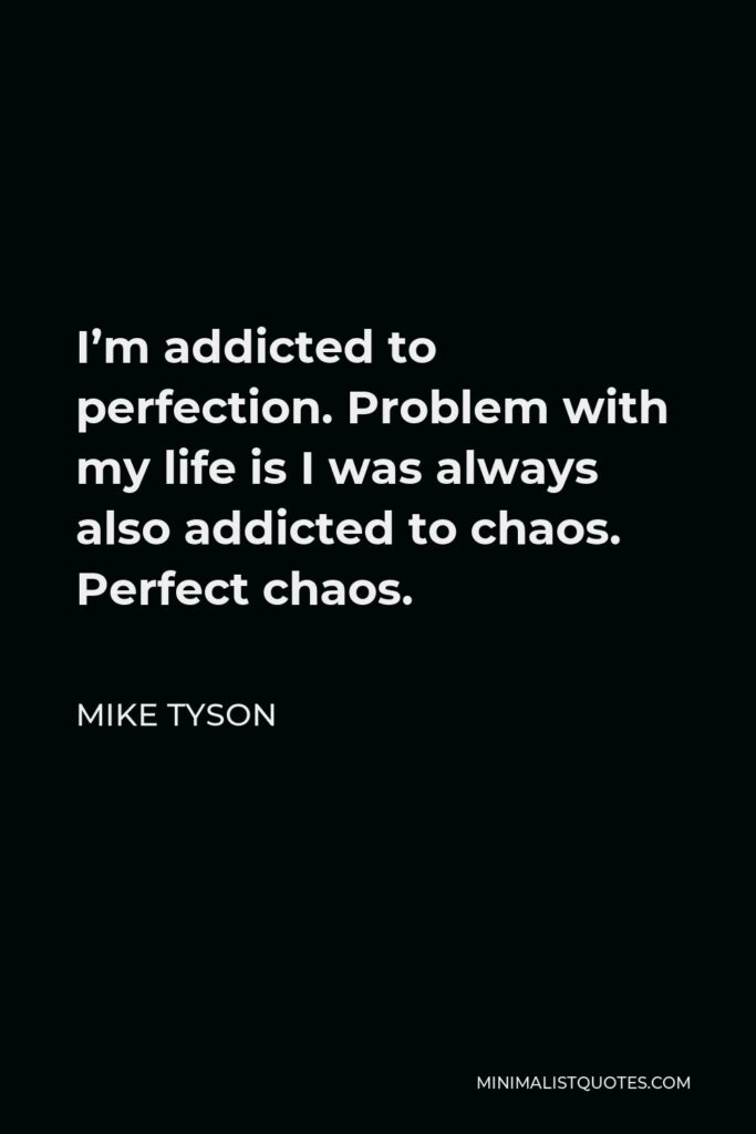Mike Tyson Quote - I’m addicted to perfection. Problem with my life is I was always also addicted to chaos. Perfect chaos.