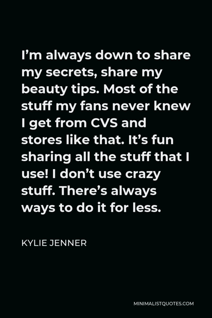 Kylie Jenner Quote - I’m always down to share my secrets, share my beauty tips. Most of the stuff my fans never knew I get from CVS and stores like that. It’s fun sharing all the stuff that I use! I don’t use crazy stuff. There’s always ways to do it for less.