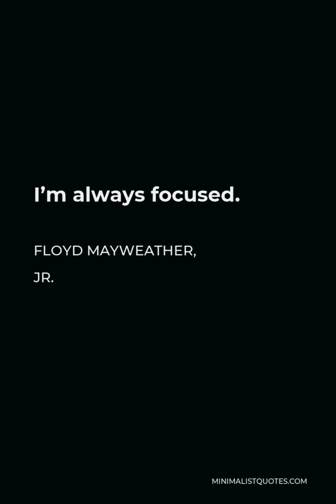 Floyd Mayweather, Jr. Quote - I’m always focused.