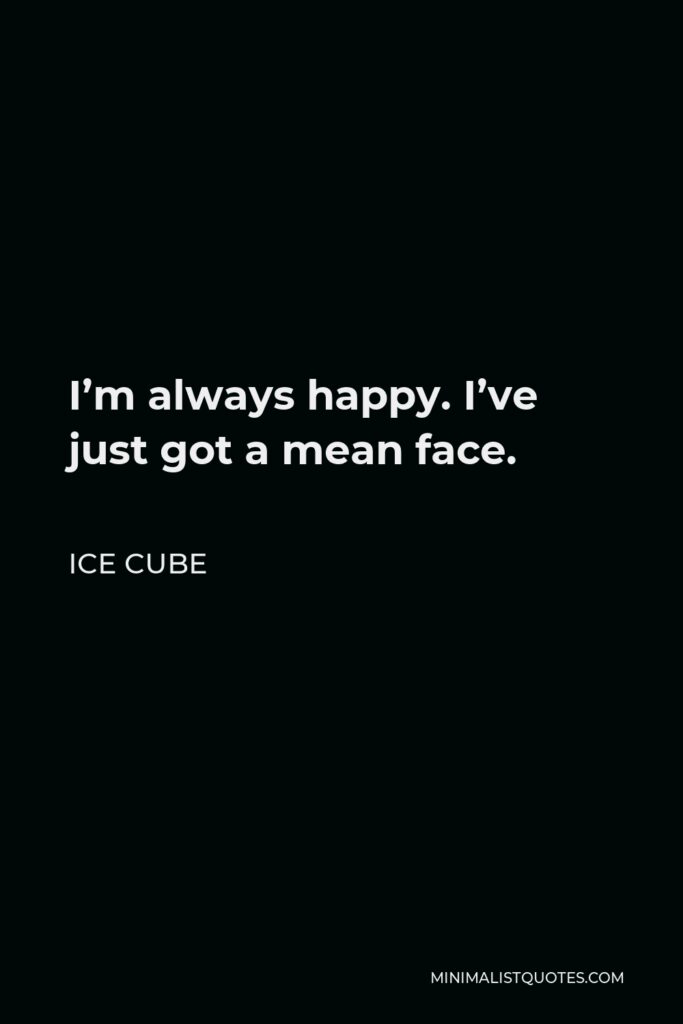 Ice Cube Quote - I’m always happy. I’ve just got a mean face.