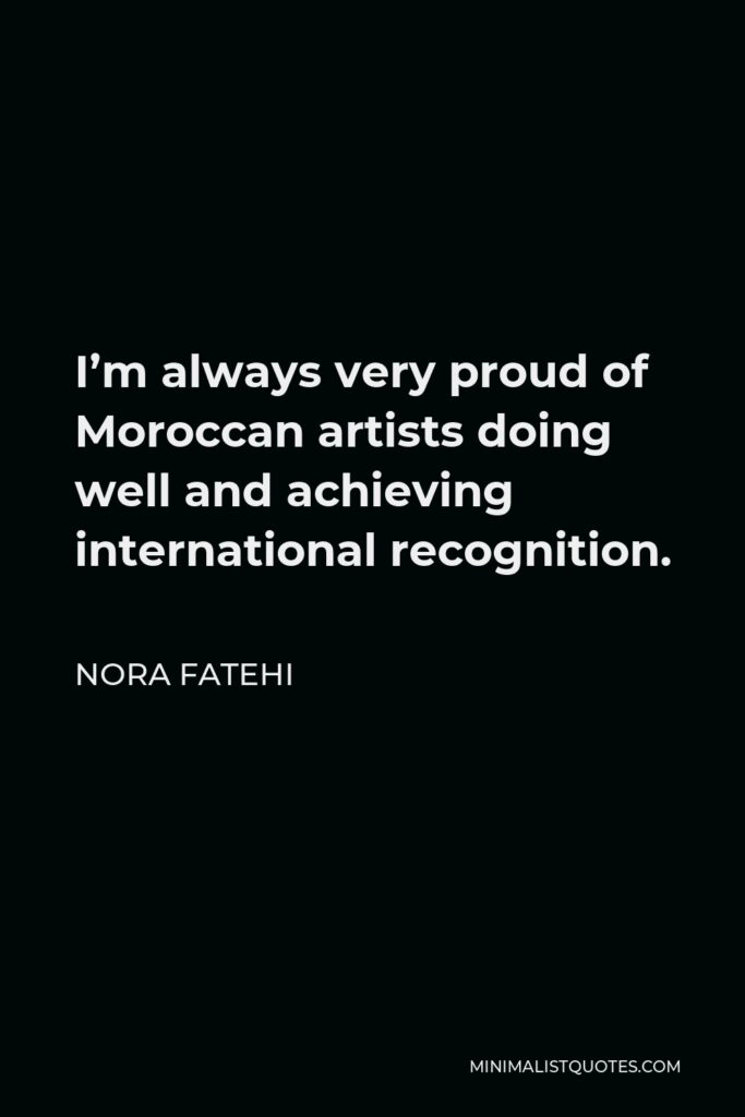 Nora Fatehi Quote - I’m always very proud of Moroccan artists doing well and achieving international recognition.