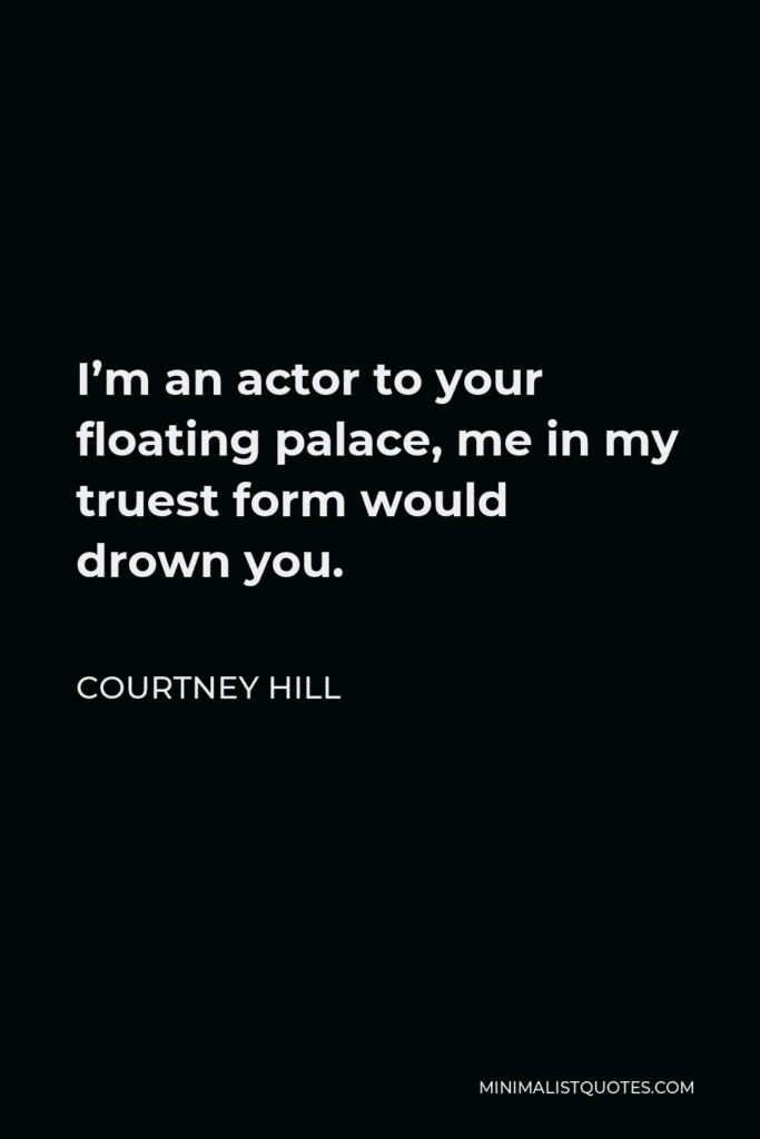 Courtney Hill Quote - I’m an actor to your floating palace, me in my truest form would drown you.