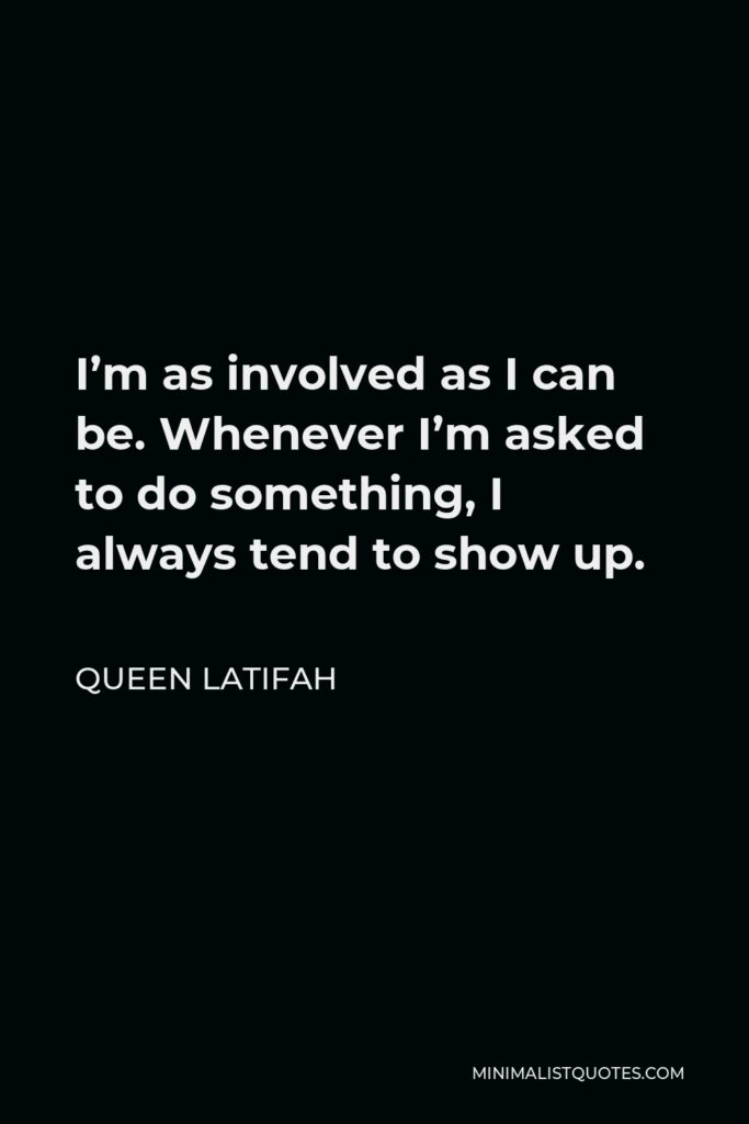 Queen Latifah Quote - I’m as involved as I can be. Whenever I’m asked to do something, I always tend to show up.