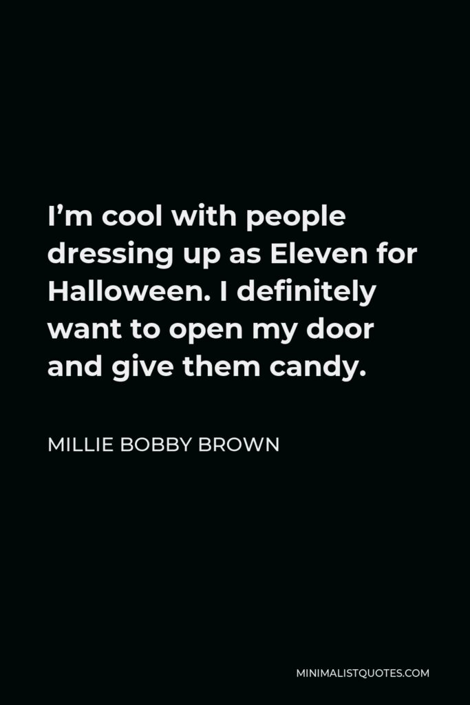 Millie Bobby Brown Quote - I’m cool with people dressing up as Eleven for Halloween. I definitely want to open my door and give them candy.