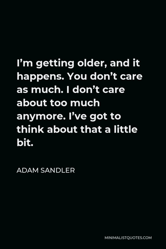 Adam Sandler Quote - I’m getting older, and it happens. You don’t care as much. I don’t care about too much anymore. I’ve got to think about that a little bit.