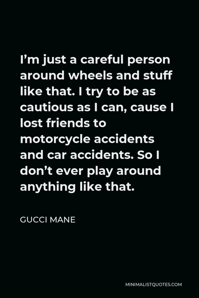 Gucci Mane Quote - I’m just a careful person around wheels and stuff like that. I try to be as cautious as I can, cause I lost friends to motorcycle accidents and car accidents. So I don’t ever play around anything like that.