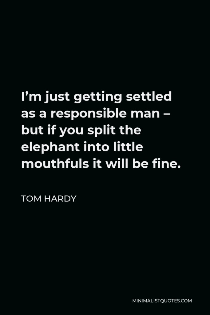 Tom Hardy Quote - I’m just getting settled as a responsible man – but if you split the elephant into little mouthfuls it will be fine.