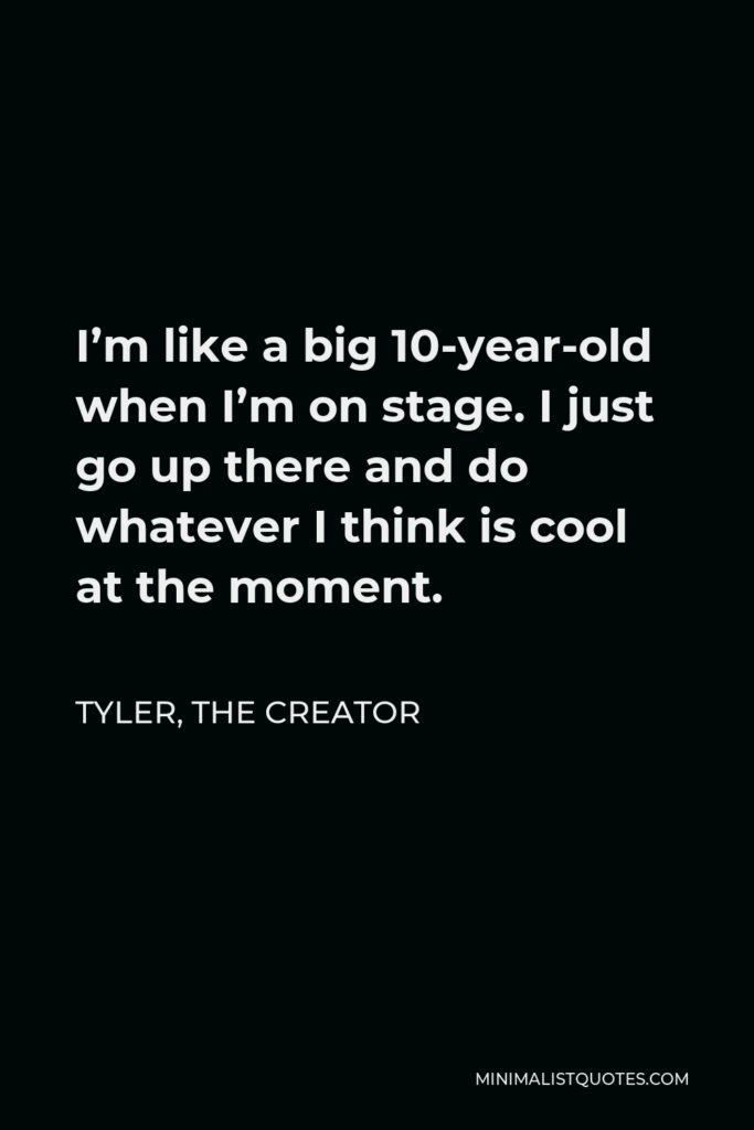 Tyler, the Creator Quote - I’m like a big 10-year-old when I’m on stage. I just go up there and do whatever I think is cool at the moment.