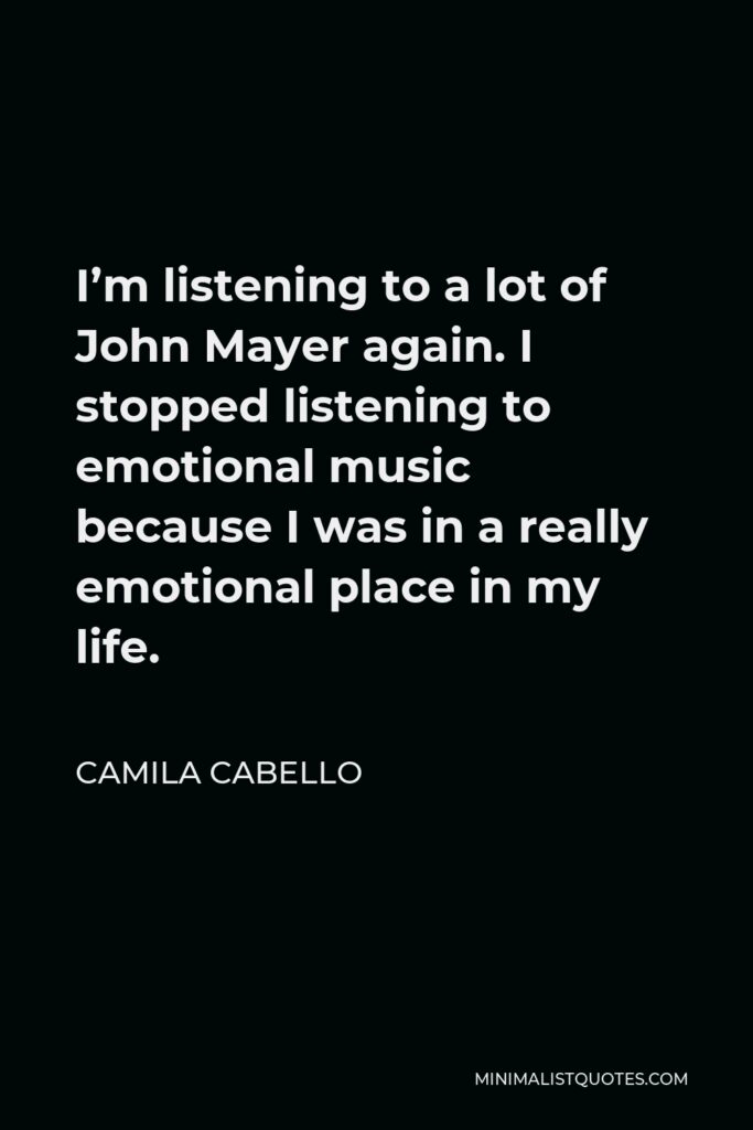 Camila Cabello Quote - I’m listening to a lot of John Mayer again. I stopped listening to emotional music because I was in a really emotional place in my life.
