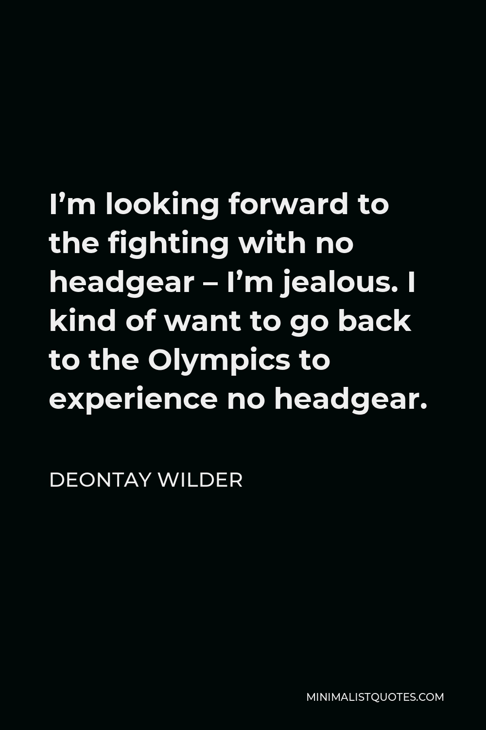 Deontay Wilder Quote - I’m looking forward to the fighting with no headgear – I’m jealous. I kind of want to go back to the Olympics to experience no headgear.