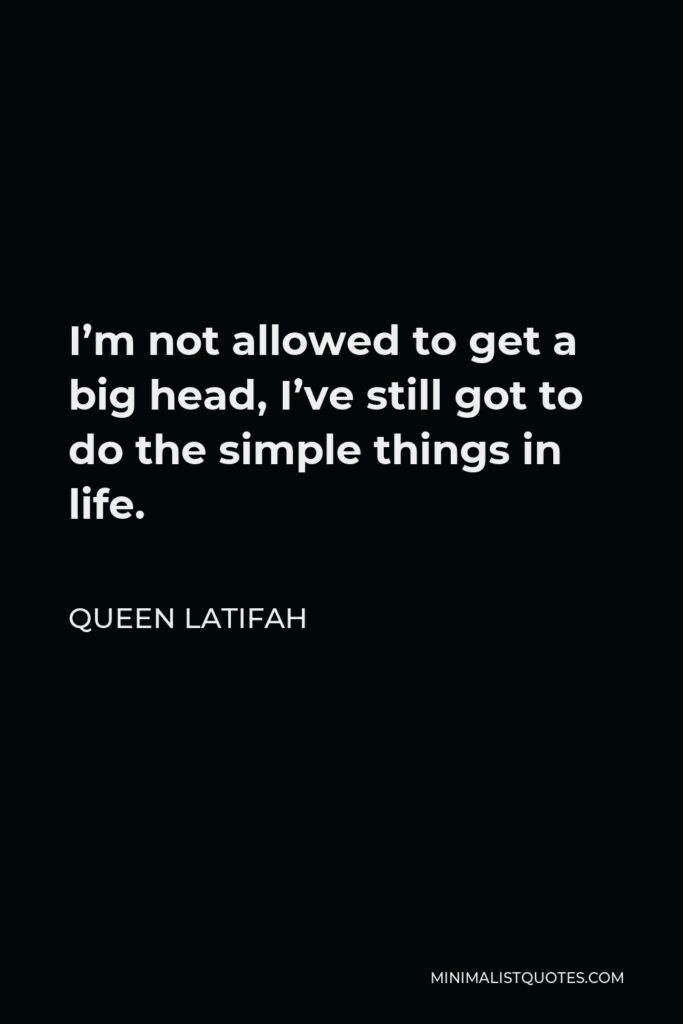 Queen Latifah Quote - I’m not allowed to get a big head, I’ve still got to do the simple things in life.