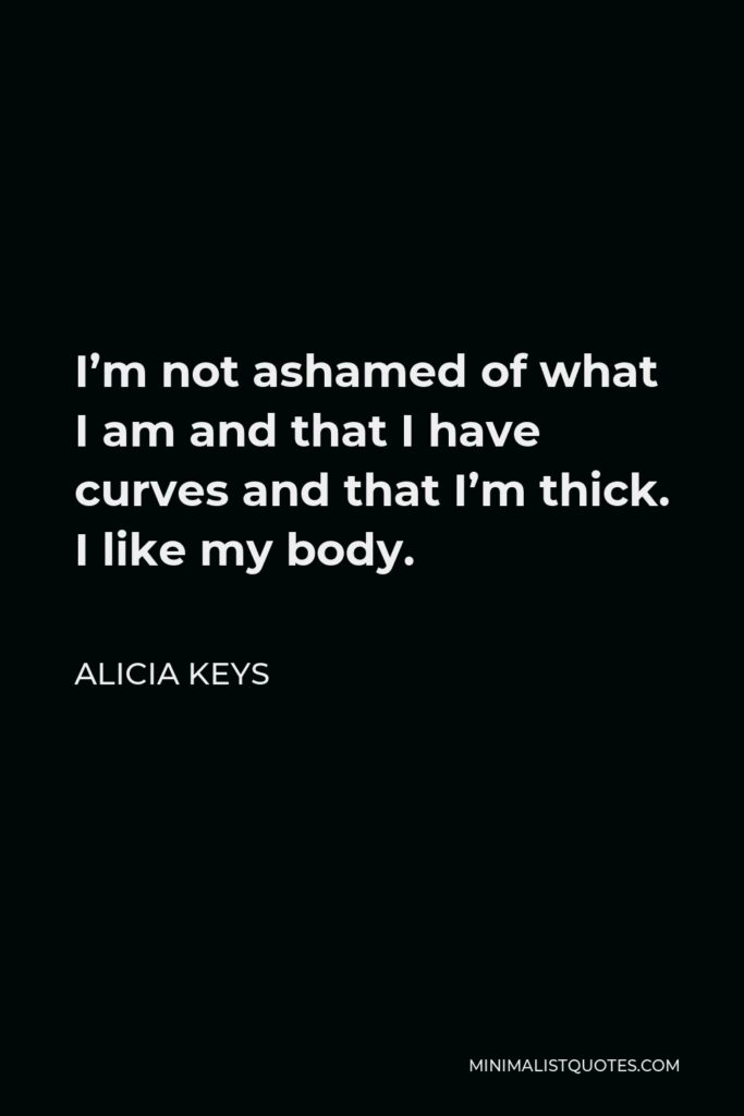 Alicia Keys Quote - I’m not ashamed of what I am and that I have curves and that I’m thick. I like my body.