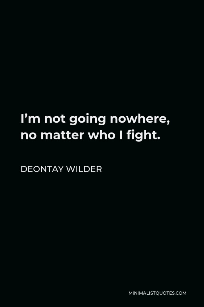 Deontay Wilder Quote - I’m not going nowhere, no matter who I fight.