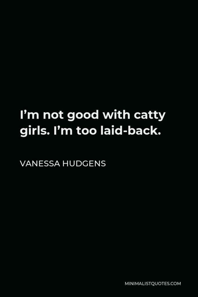 Vanessa Hudgens Quote - I’m not good with catty girls. I’m too laid-back.
