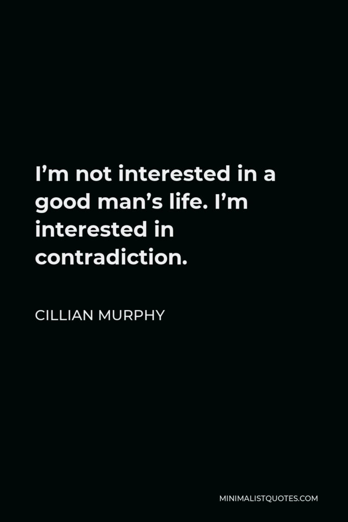 Cillian Murphy Quote - I’m not interested in a good man’s life. I’m interested in contradiction.