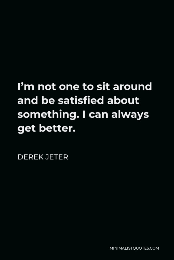 Derek Jeter Quote - I’m not one to sit around and be satisfied about something. I can always get better.