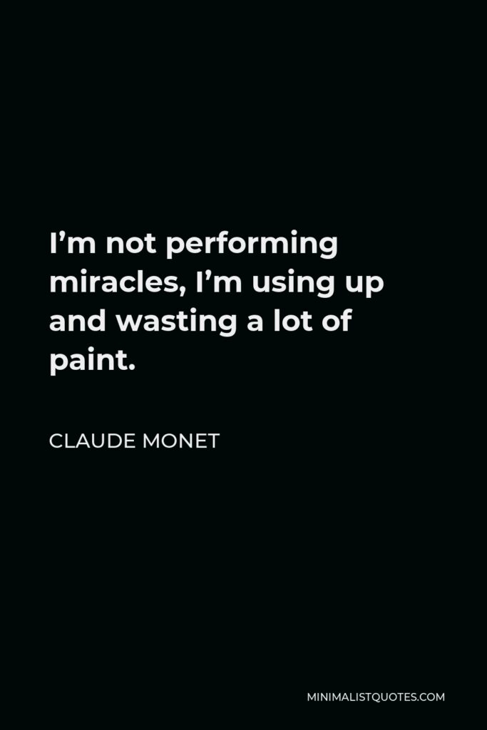 Claude Monet Quote - I’m not performing miracles, I’m using up and wasting a lot of paint.