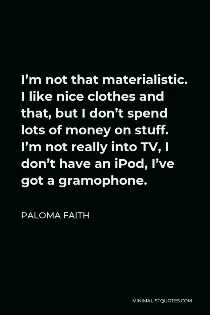 Paloma Faith Quote - I’m not that materialistic. I like nice clothes and that, but I don’t spend lots of money on stuff. I’m not really into TV, I don’t have an iPod, I’ve got a gramophone.