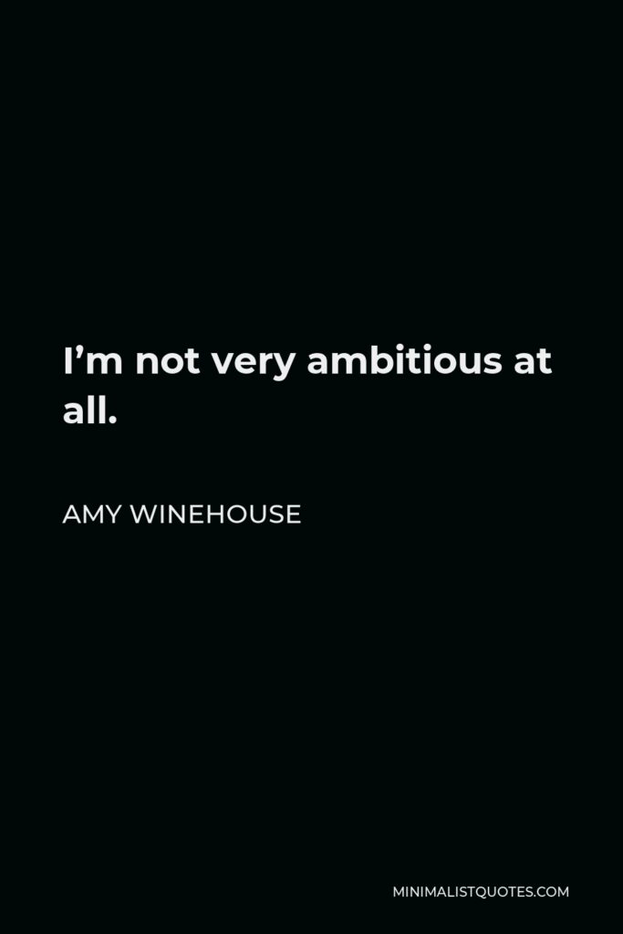 Amy Winehouse Quote - I’m not very ambitious at all.