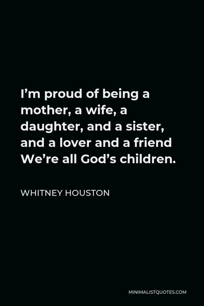 Whitney Houston Quote - I’m proud of being a mother, a wife, a daughter, and a sister, and a lover and a friend We’re all God’s children.