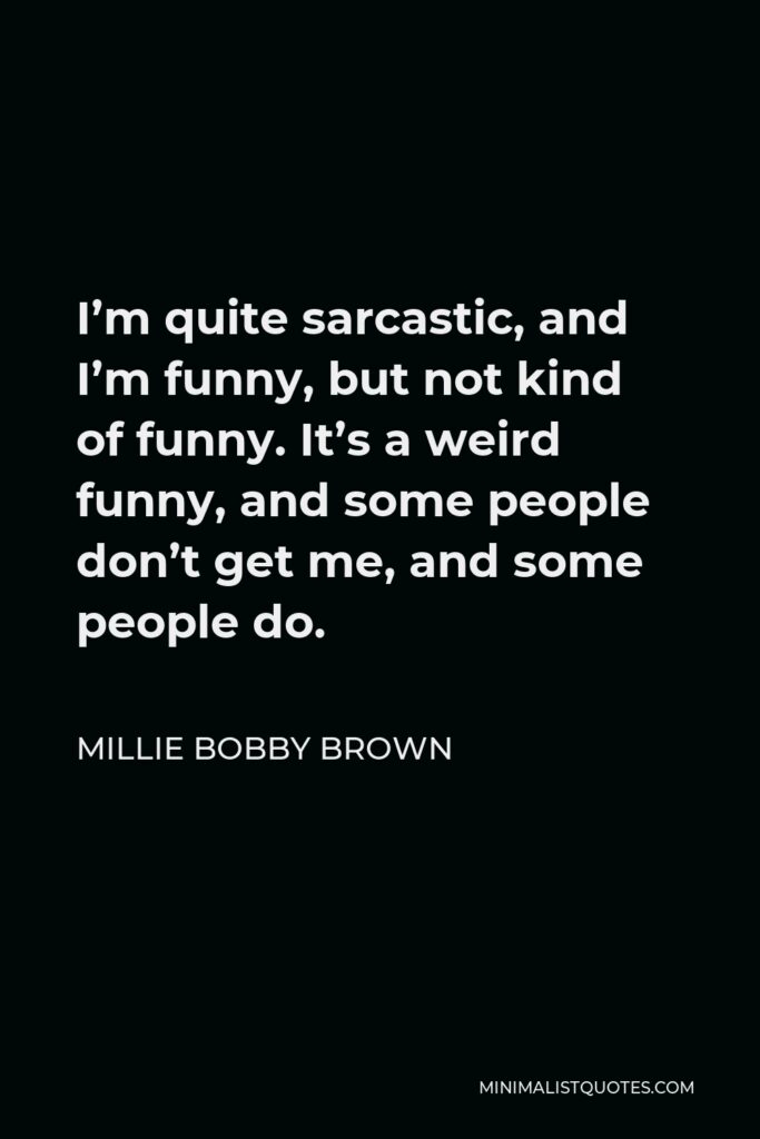Millie Bobby Brown Quote - I’m quite sarcastic, and I’m funny, but not kind of funny. It’s a weird funny, and some people don’t get me, and some people do.