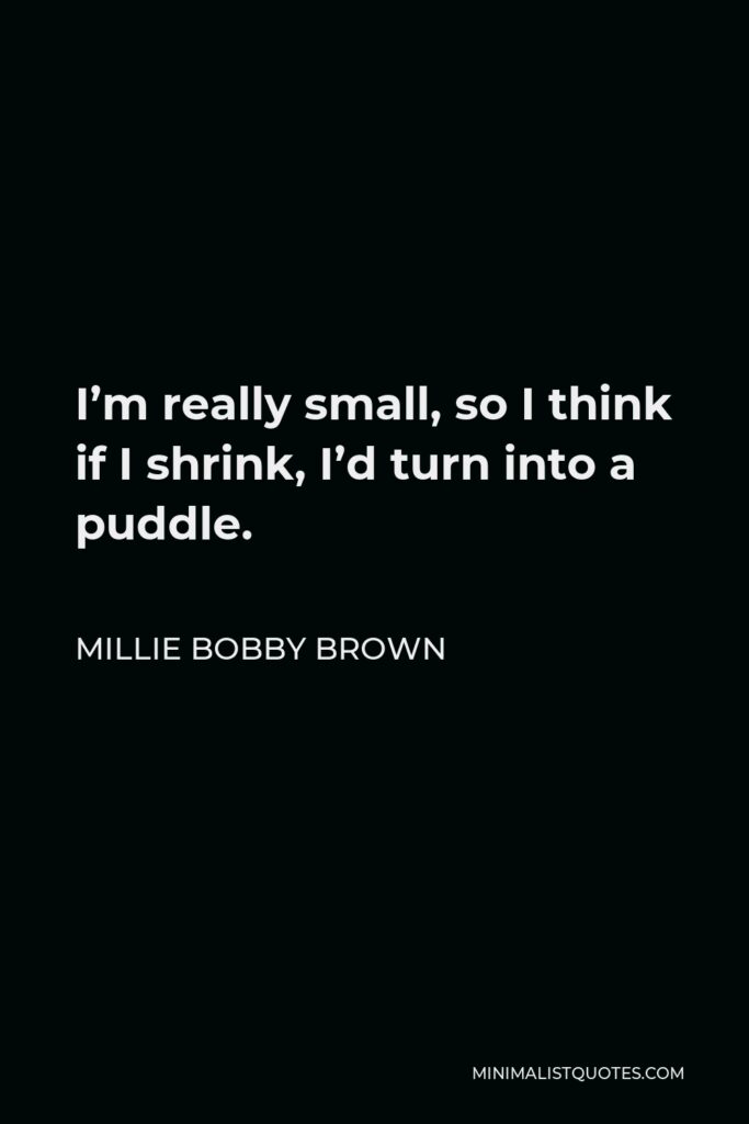 Millie Bobby Brown Quote - I’m really small, so I think if I shrink, I’d turn into a puddle.