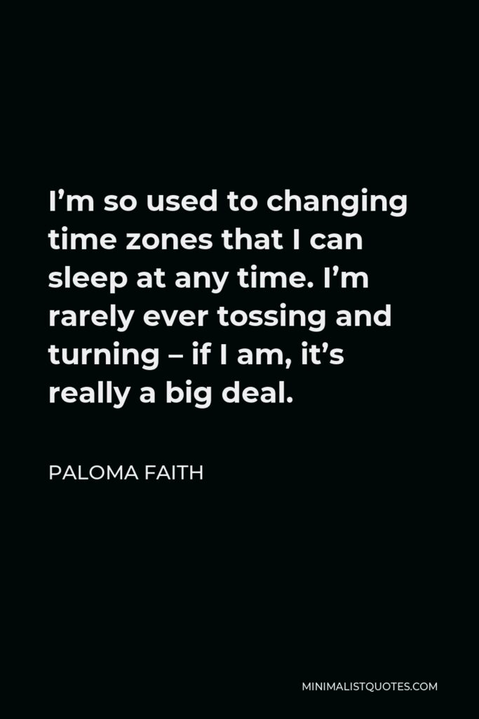 Paloma Faith Quote - I’m so used to changing time zones that I can sleep at any time. I’m rarely ever tossing and turning – if I am, it’s really a big deal.