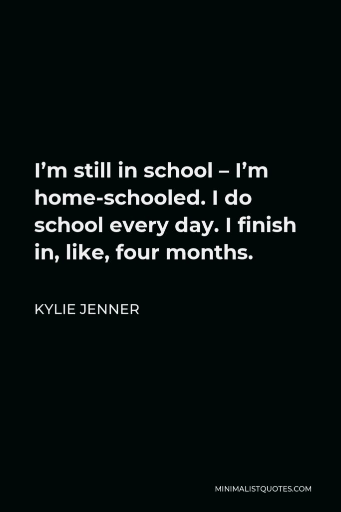 Kylie Jenner Quote - I’m still in school – I’m home-schooled. I do school every day. I finish in, like, four months.