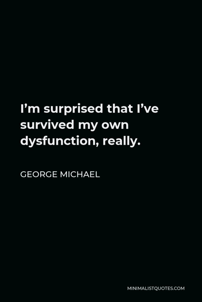 George Michael Quote - I’m surprised that I’ve survived my own dysfunction, really.