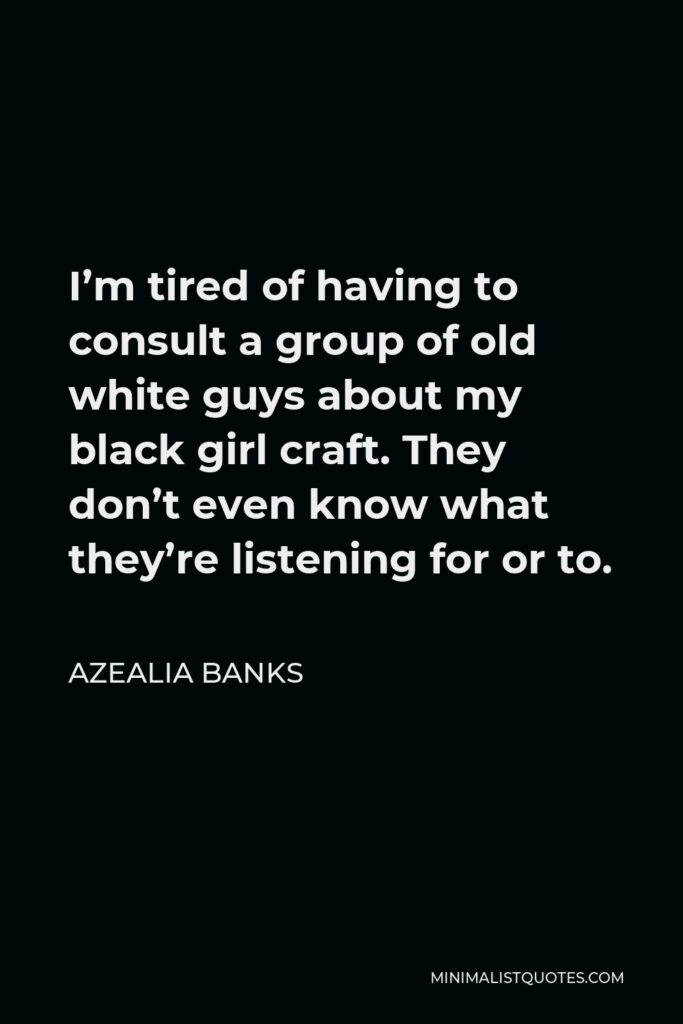Azealia Banks Quote - I’m tired of having to consult a group of old white guys about my black girl craft. They don’t even know what they’re listening for or to.