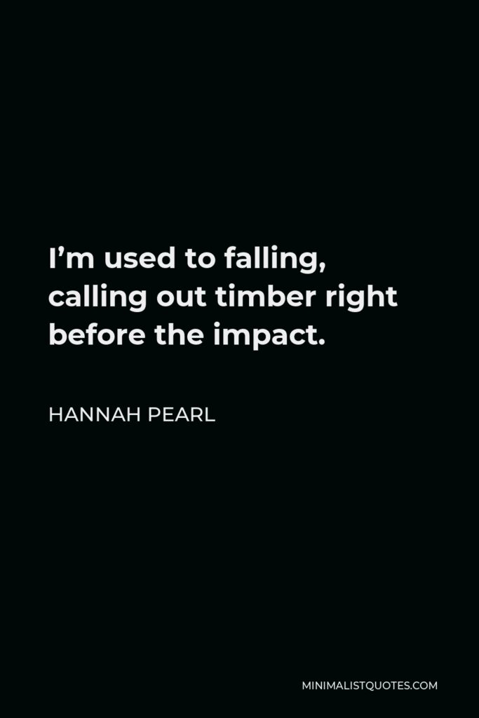 Hannah Pearl Quote - I’m used to falling, calling out timber right before the impact.