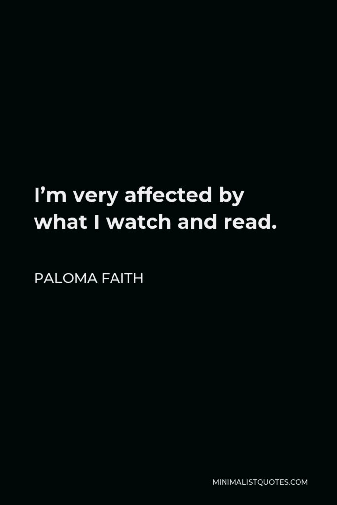 Paloma Faith Quote - I’m very affected by what I watch and read.