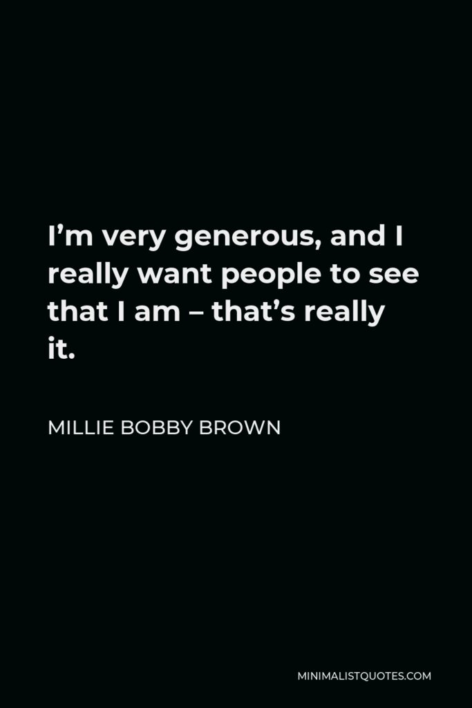 Millie Bobby Brown Quote - I’m very generous, and I really want people to see that I am – that’s really it.