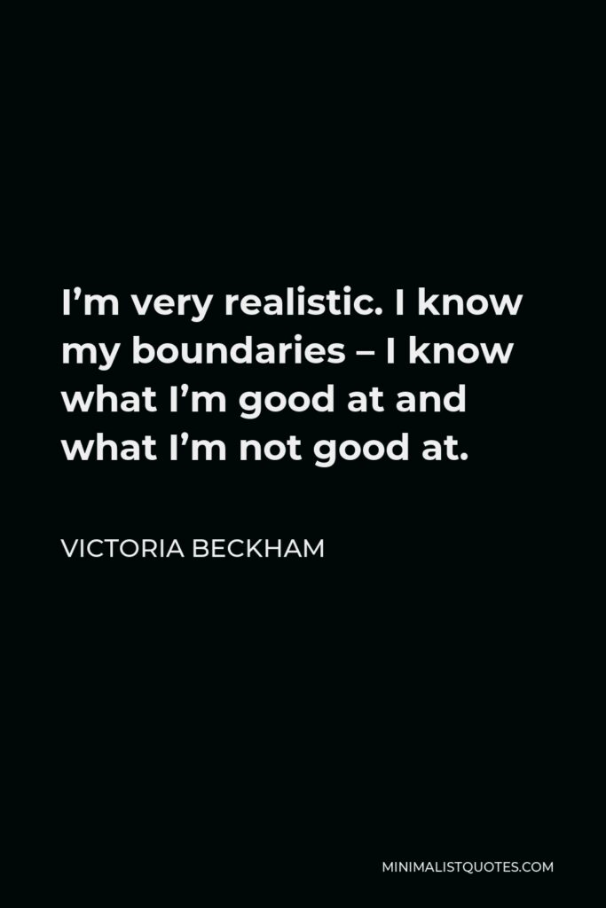 Victoria Beckham Quote - I’m very realistic. I know my boundaries – I know what I’m good at and what I’m not good at.
