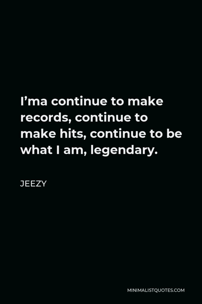 Jeezy Quote - I’ma continue to make records, continue to make hits, continue to be what I am, legendary.