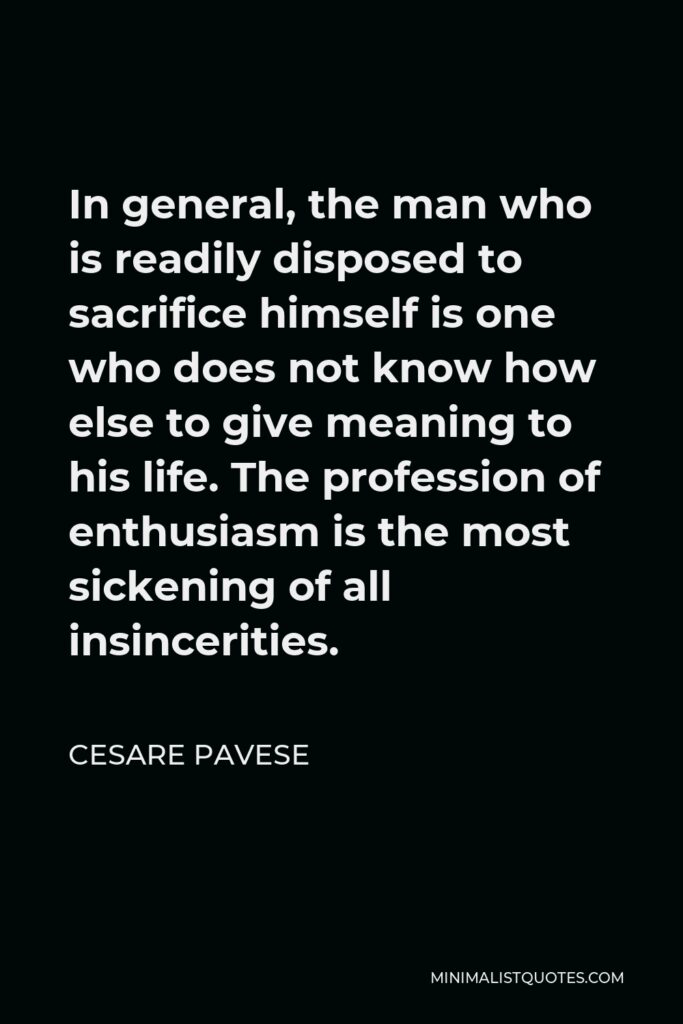 Cesare Pavese Quote - In general, the man who is readily disposed to sacrifice himself is one who does not know how else to give meaning to his life. The profession of enthusiasm is the most sickening of all insincerities.
